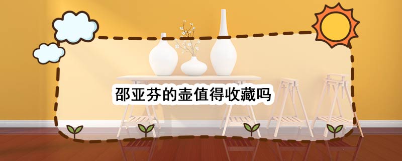 邵亚芬的壶值得收藏吗 邵亚芬的壶收藏