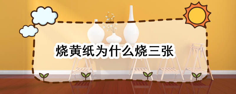 烧黄纸为什么烧三张 烧黄纸为什么三张一起烧