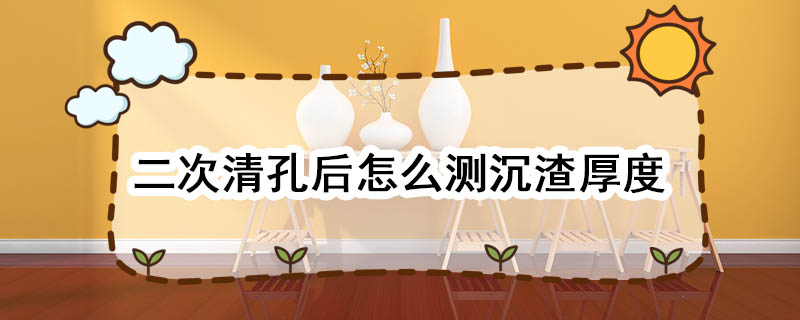 二次清孔后怎么测沉渣厚度 二次清孔后怎么测沉渣厚度工具