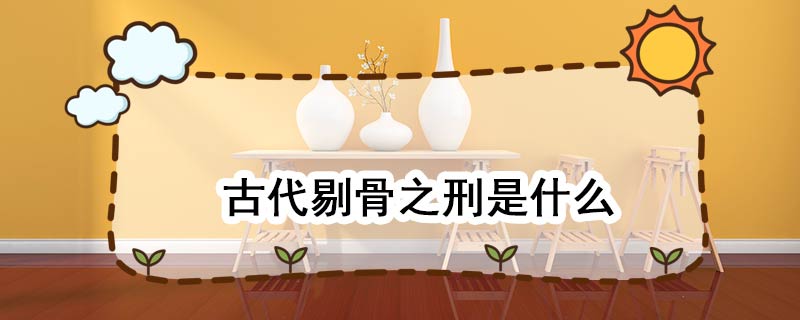 古代剔骨之刑是什么 中国古代剔骨之刑是什么