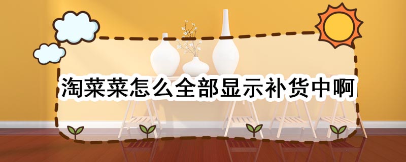 淘菜菜怎么全部显示补货中啊 淘菜菜为什么全部显示补货中啊