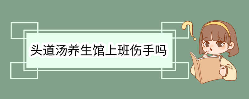 头道汤养生馆上班伤手吗