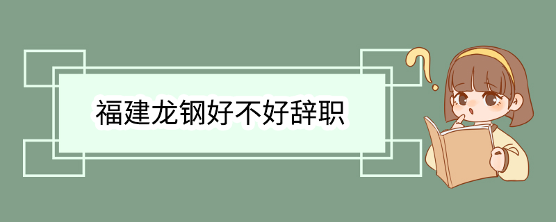 福建龙钢好不好辞职