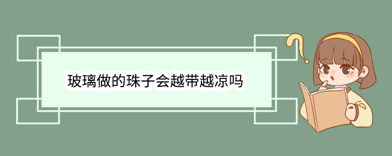 玻璃做的珠子会越带越凉吗