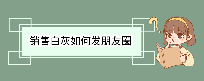 销售白灰如何发朋友圈