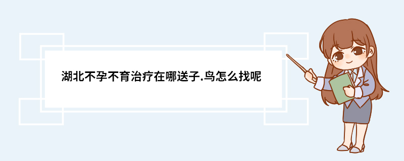 湖北不孕不育治疗在哪送子.鸟怎么找呢