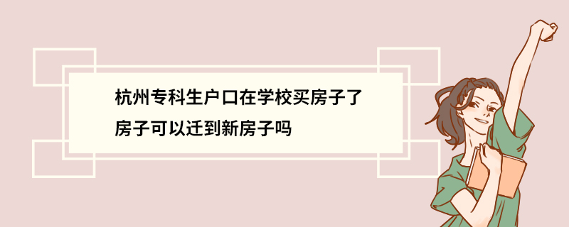杭州专科生户口在学校买房子了房子可以迁到新房子吗