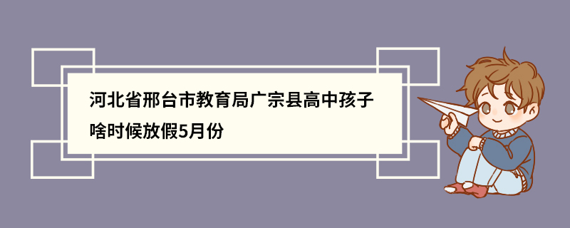 河北省邢台市教育局广宗县高中孩子啥时候放假5月份