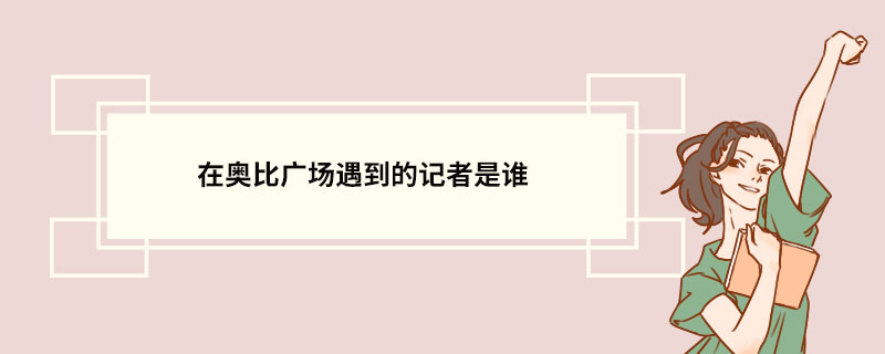 在奥比广场遇到的记者是谁