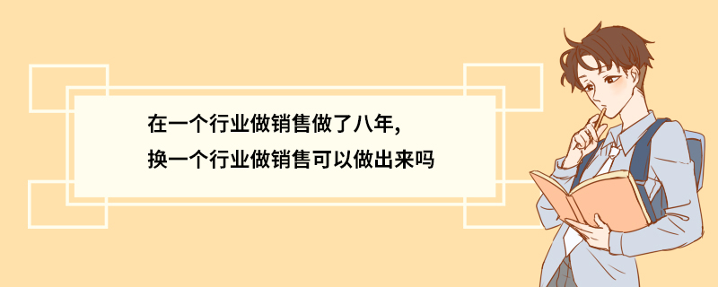 在一个行业做销售做了八年,换一个行业做销售可以做出来吗
