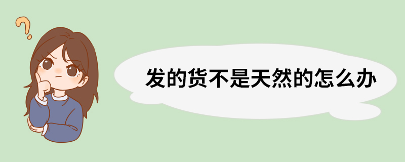 发的货不是天然的怎么办