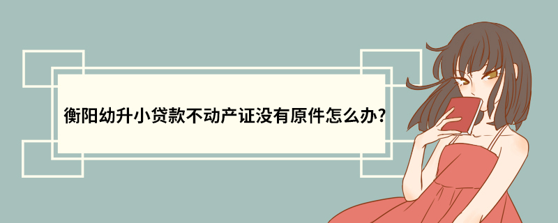 衡阳幼升小贷款不动产证没有原件怎么办?