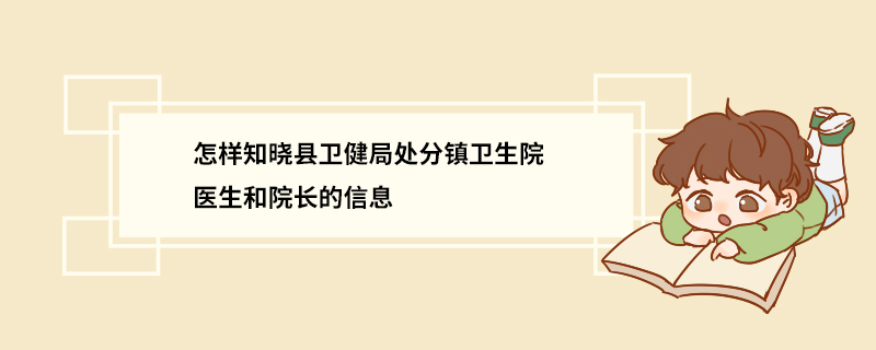 怎样知晓县卫健局处分镇卫生院医生和院长的信息