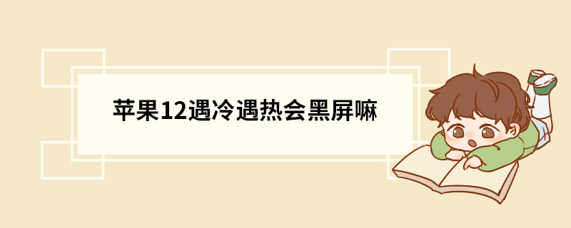 苹果12遇冷遇热会黑屏嘛