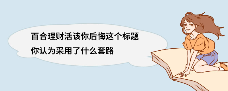 百合理财活该你后悔这个标题你认为采用了什么套路