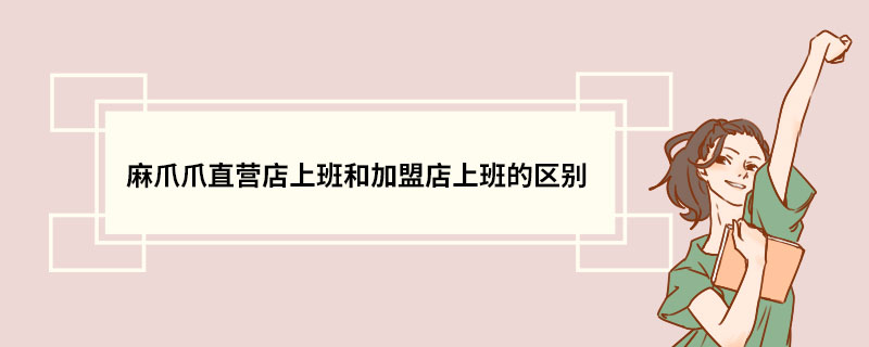 麻爪爪直营店上班和加盟店上班的区别