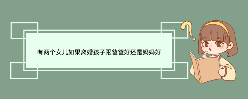 有两个女儿如果离婚孩子跟爸爸好还是妈妈好