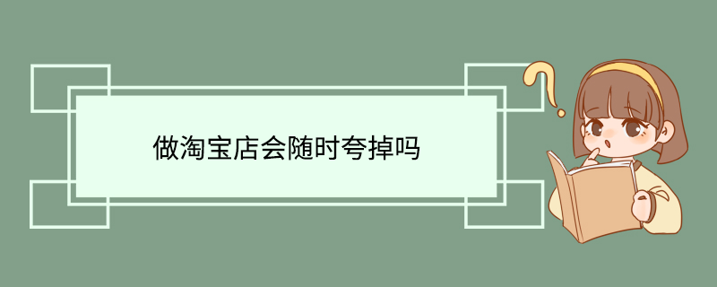 做淘宝店会随时夸掉吗