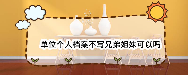 单位个人档案不写兄弟姐妹可以吗