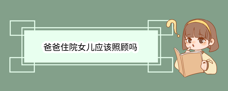 爸爸住院女儿应该照顾吗