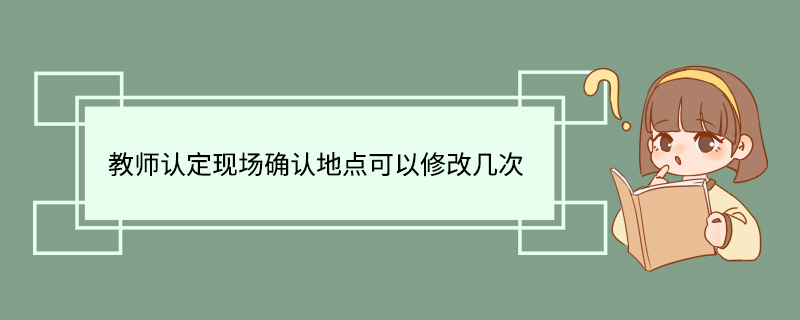 教师认定现场确认地点可以修改几次