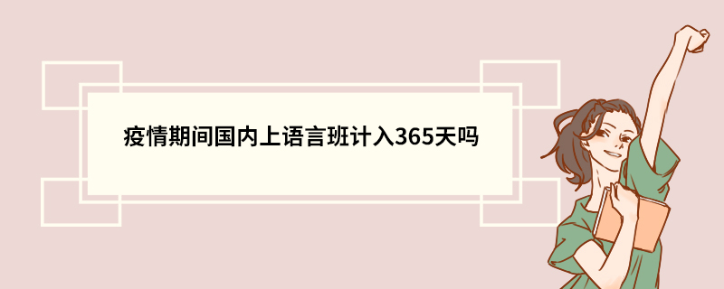 疫情期间国内上语言班计入365天吗