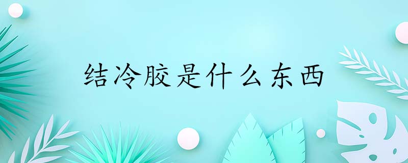 什么是结冷胶,结冷胶有什么用