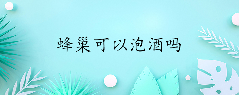 蜂巢可以泡酒吗