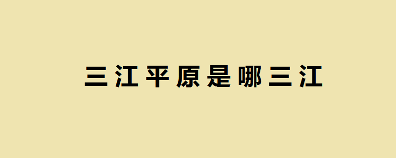 三江平原是哪三江？ 三江平原是哪三江呢？