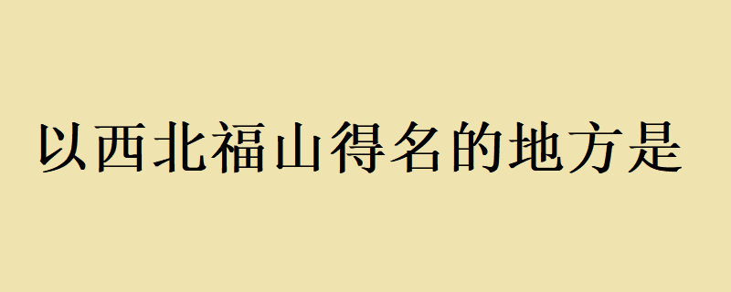 以西北福山得名的地方是？ 以西北福山得名的地方是哪？