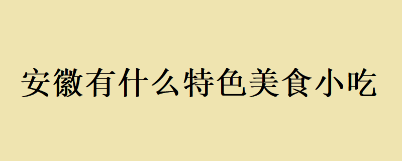 安徽有什么特色美食小吃？ 安徽有什么特色美食小吃呢？