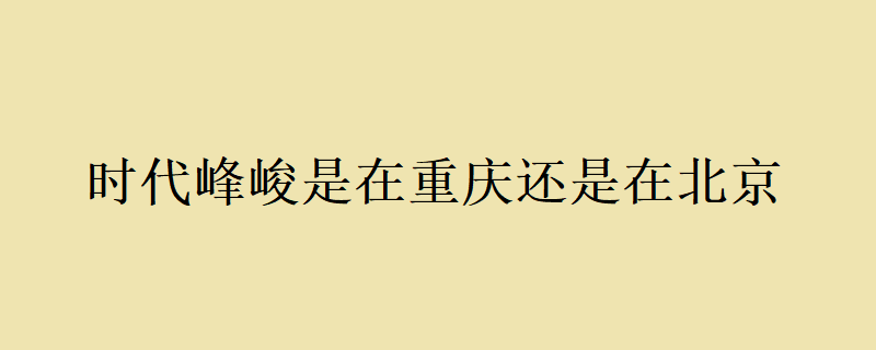 时代峰峻是在重庆还是在北京 时代峰峻位于哪里