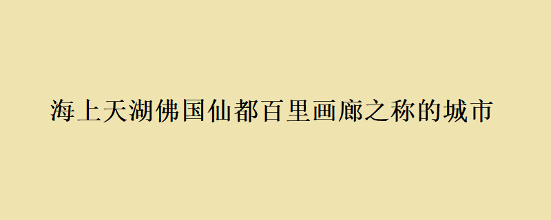 海上天湖佛国仙都百里画廊之称的城市 海上天湖佛国仙都百里画廊之称的是哪里