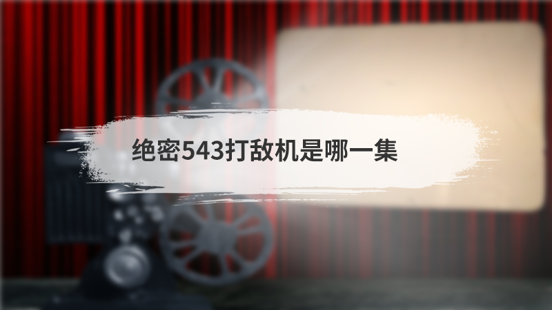 绝密543打敌机是哪一集